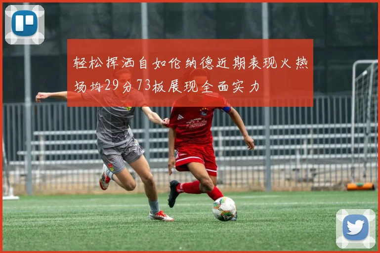 轻松挥洒自如伦纳德近期表现火热场均29分73板展现全面实力