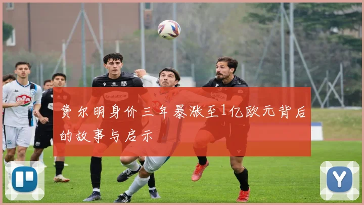 费尔明身价三年暴涨至1亿欧元背后的故事与启示