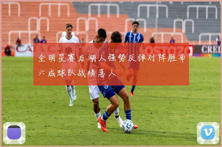 全明星赛后湖人强势反弹对阵胜率六成球队战绩喜人