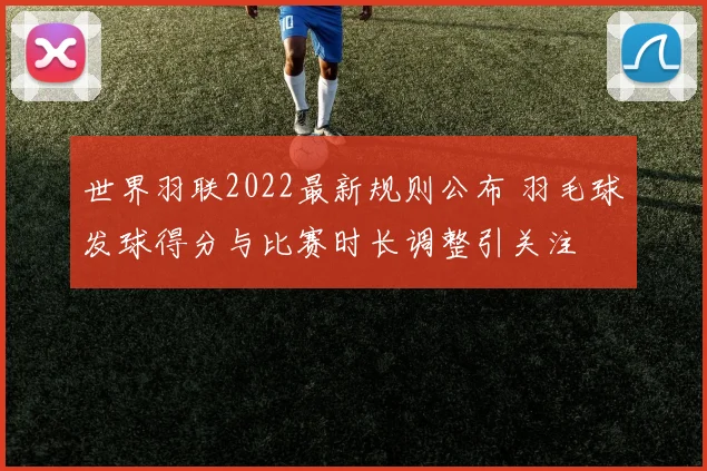 世界羽联2022最新规则公布 羽毛球发球得分与比赛时长调整引关注