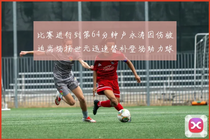 比赛进行到第64分钟卢永涛因伤被迫离场杨世元迅速替补登场助力球队