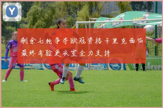 剩余七轮争夺欧冠资格卡里克面临最终考验更衣室全力支持