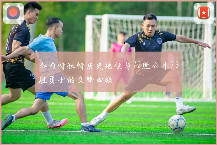加内特独特历史地位与72胜公牛73胜勇士的交锋回顾