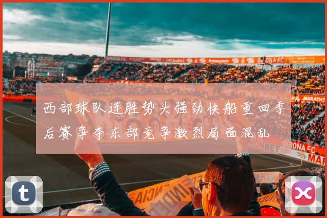 西部球队连胜势头强劲快船重回季后赛争夺东部竞争激烈局面混乱