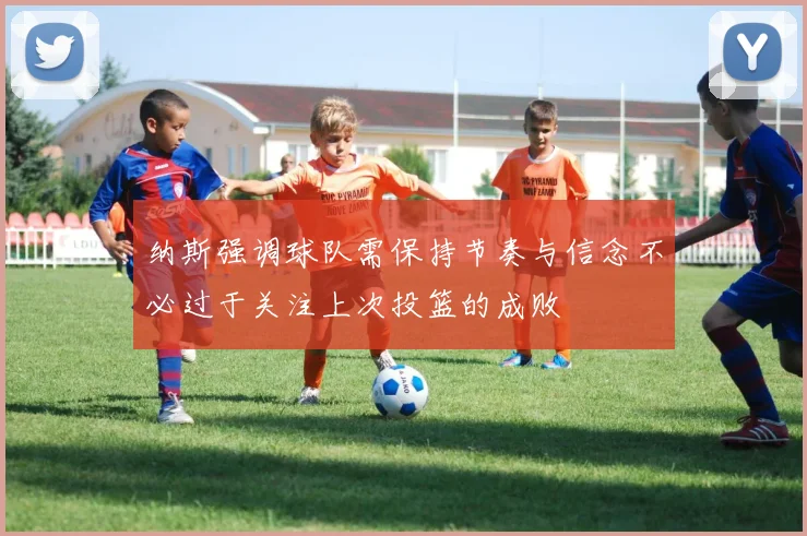 纳斯强调球队需保持节奏与信念不必过于关注上次投篮的成败