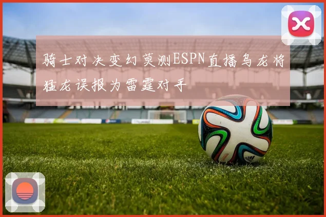 骑士对决变幻莫测ESPN直播乌龙将猛龙误报为雷霆对手