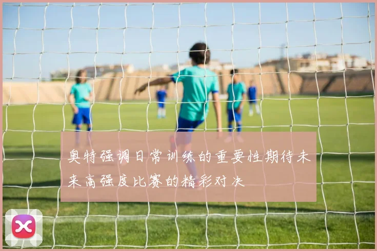 奥特强调日常训练的重要性期待未来高强度比赛的精彩对决