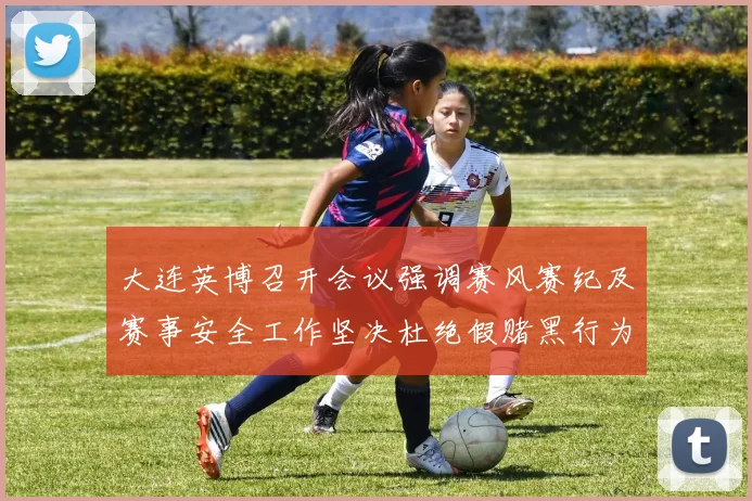 大连英博召开会议强调赛风赛纪及赛事安全工作坚决杜绝假赌黑行为