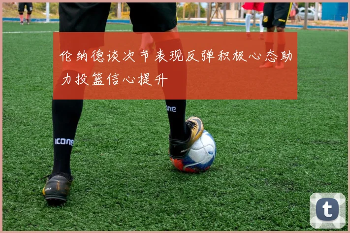 伦纳德谈次节表现反弹积极心态助力投篮信心提升