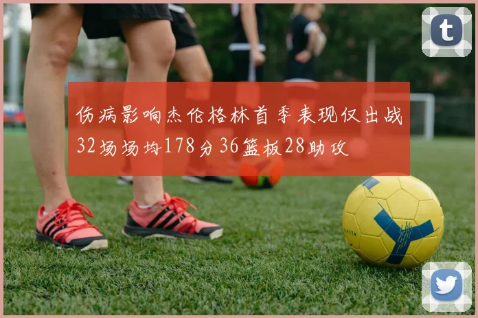 伤病影响杰伦格林首季表现仅出战32场场均178分36篮板28助攻