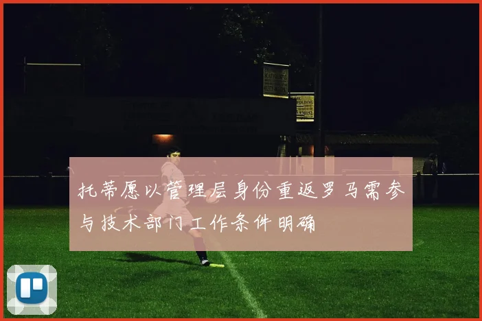 托蒂愿以管理层身份重返罗马需参与技术部门工作条件明确