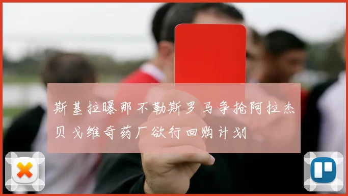 斯基拉曝那不勒斯罗马争抢阿拉杰贝戈维奇药厂欲行回购计划