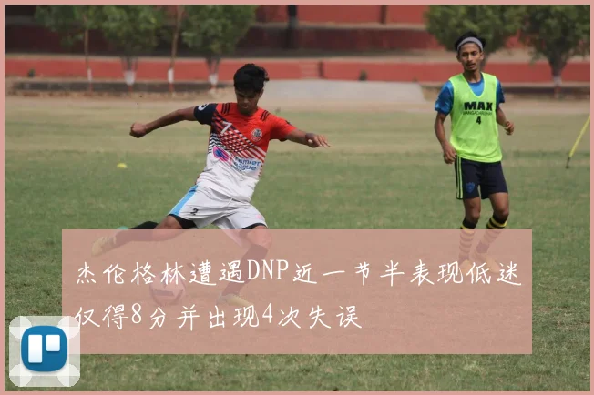 杰伦格林遭遇DNP近一节半表现低迷仅得8分并出现4次失误