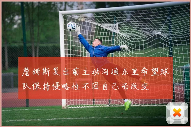 詹姆斯复出前主动沟通东里希望球队保持侵略性不因自己而改变