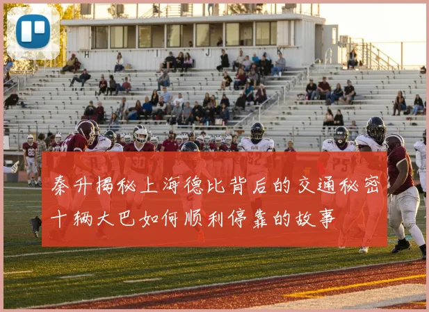 秦升揭秘上海德比背后的交通秘密十辆大巴如何顺利停靠的故事