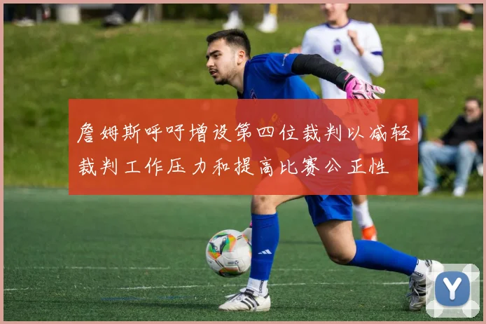 詹姆斯呼吁增设第四位裁判以减轻裁判工作压力和提高比赛公正性