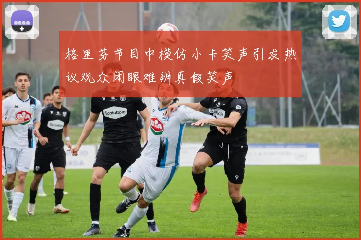 格里芬节目中模仿小卡笑声引发热议观众闭眼难辨真假笑声