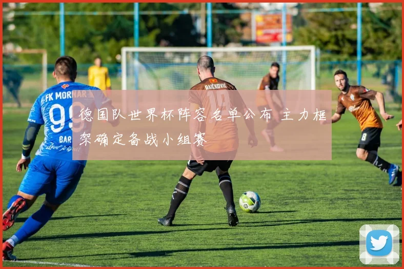 德国队世界杯阵容名单公布 主力框架确定备战小组赛