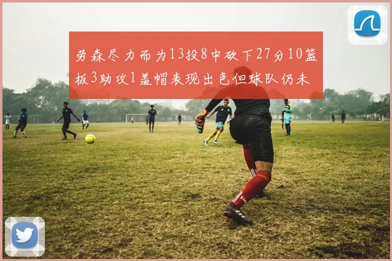 劳森尽力而为13投8中砍下27分10篮板3助攻1盖帽表现出色但球队仍未能获胜