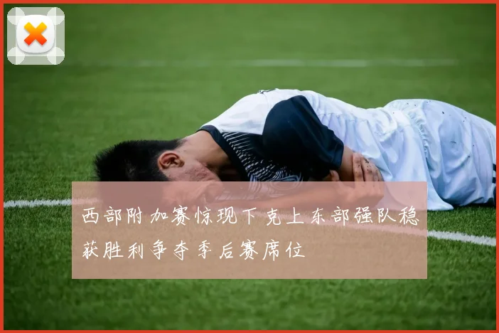 西部附加赛惊现下克上东部强队稳获胜利争夺季后赛席位