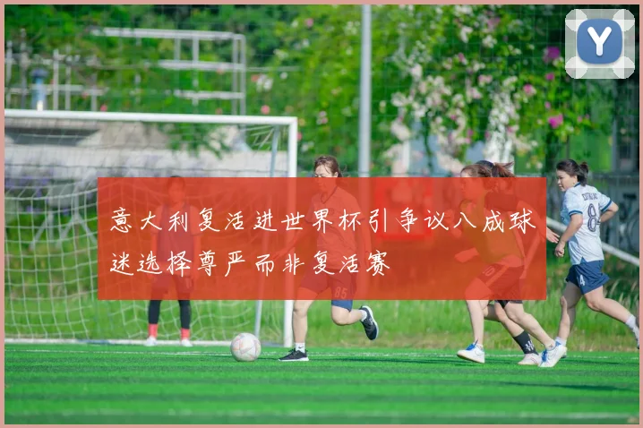 意大利复活进世界杯引争议八成球迷选择尊严而非复活赛