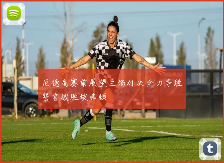 厄德高赛前展望主场对决全力争胜誓言战胜埃弗顿
