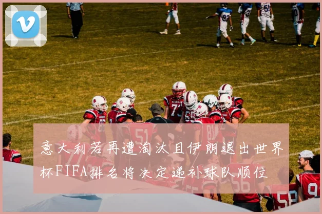 意大利若再遭淘汰且伊朗退出世界杯FIFA排名将决定递补球队顺位
